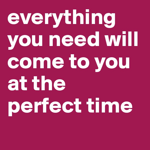everything you need will come to you at the perfect time
