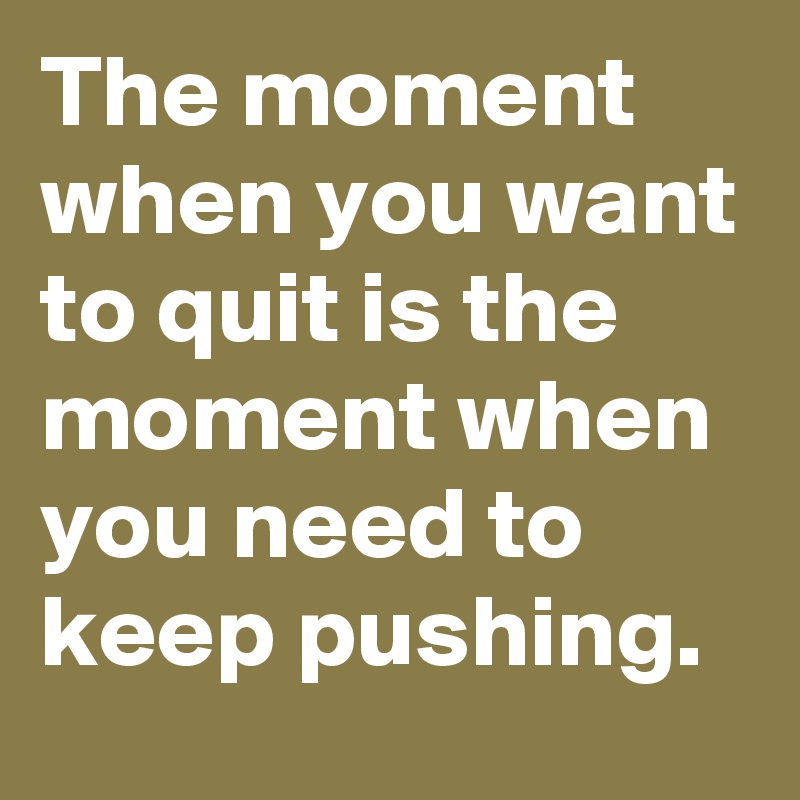 The moment when you want to quit is the moment when you need to keep pushing.