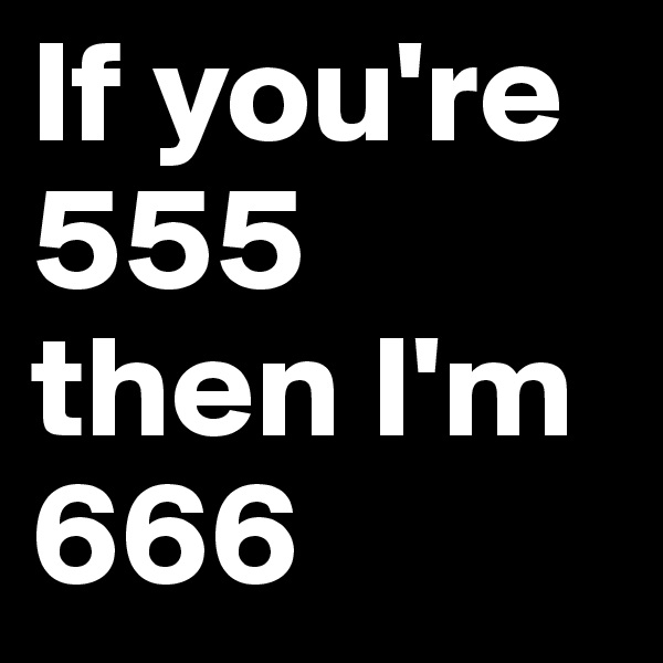 If you're 555 then I'm 666