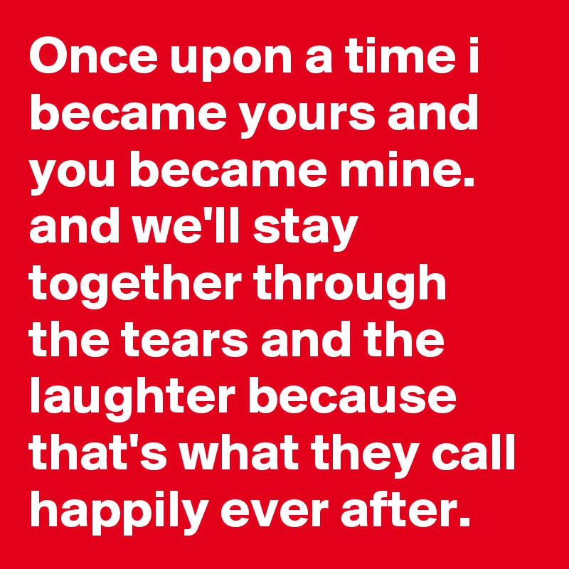 Once upon a time i became yours and you became mine. and we'll stay together through the tears and the laughter because that's what they call happily ever after.