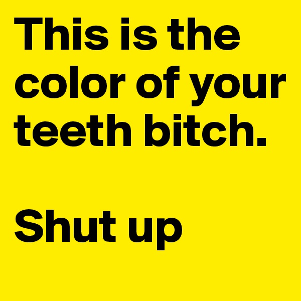 This is the color of your teeth bitch. 

Shut up