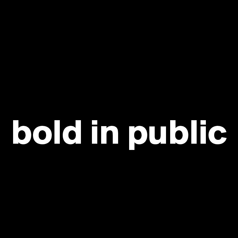 


bold in public
