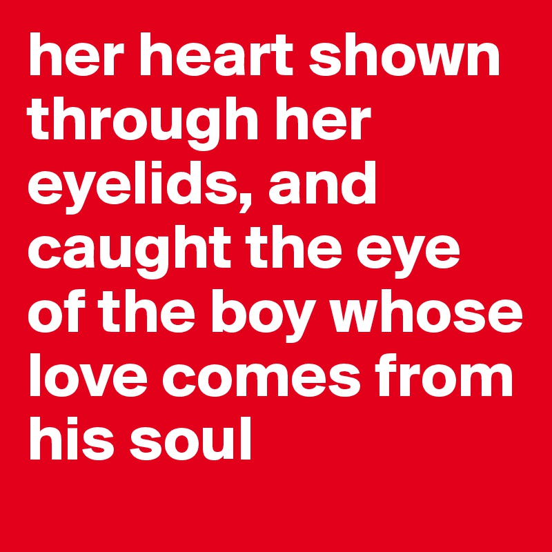 her heart shown through her eyelids, and caught the eye of the boy whose love comes from his soul
