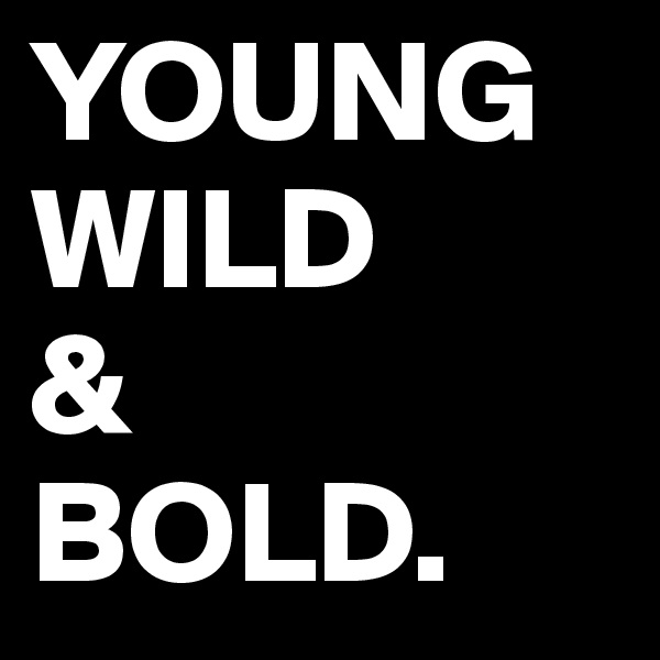 YOUNG
WILD
&
BOLD.