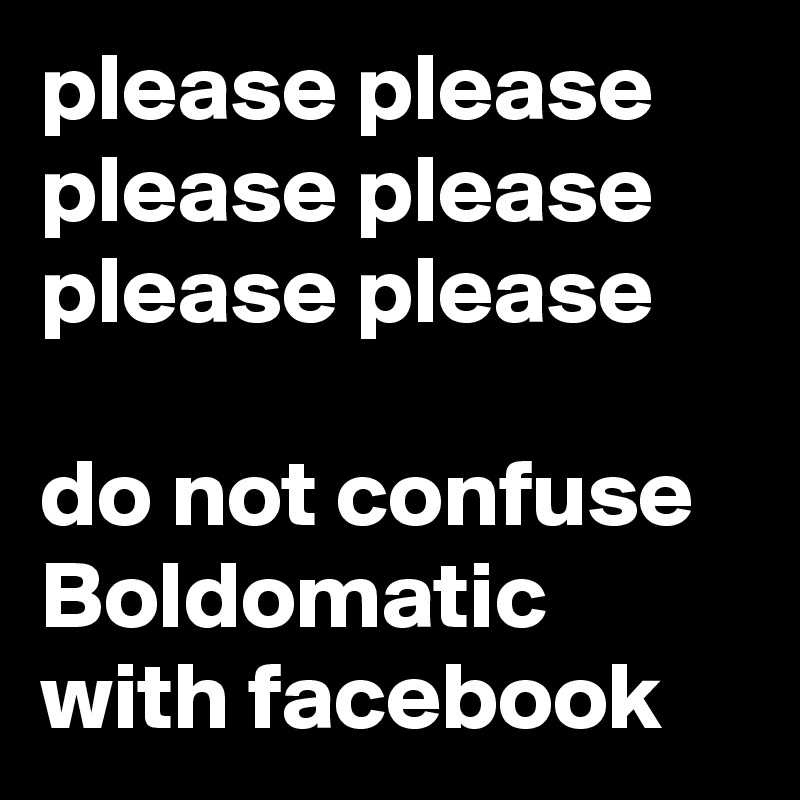 please please please please
please please
 
do not confuse Boldomatic with facebook