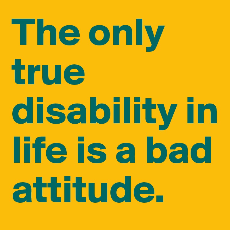 The only true disability in life is a bad attitude.