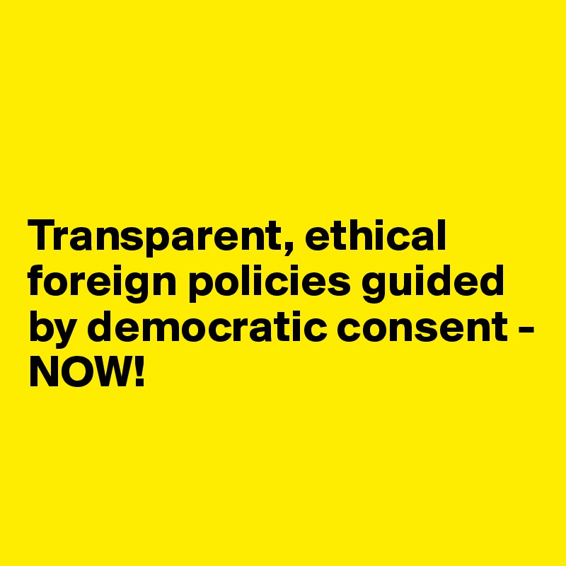 



Transparent, ethical foreign policies guided by democratic consent - NOW!


