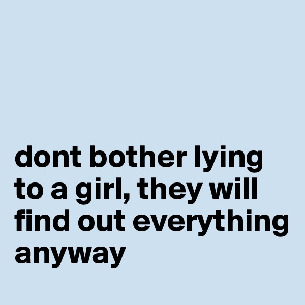 



dont bother lying to a girl, they will find out everything anyway