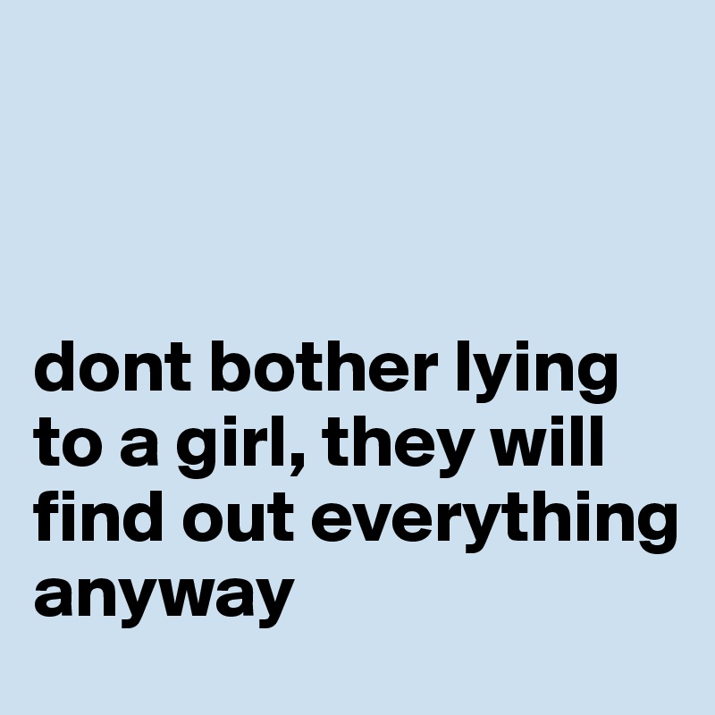 



dont bother lying to a girl, they will find out everything anyway