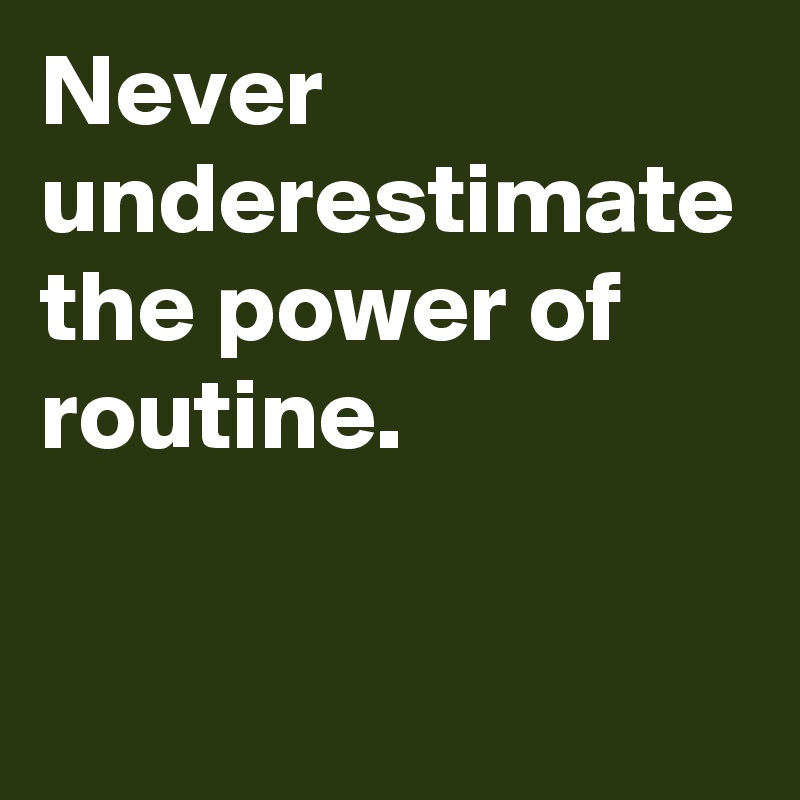 Never underestimate the power of routine.