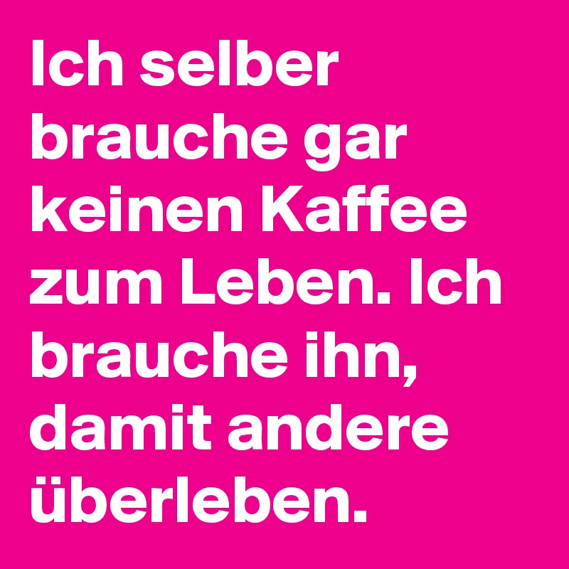 Ich selber brauche gar keinen Kaffee zum Leben. Ich brauche ihn, damit andere überleben.