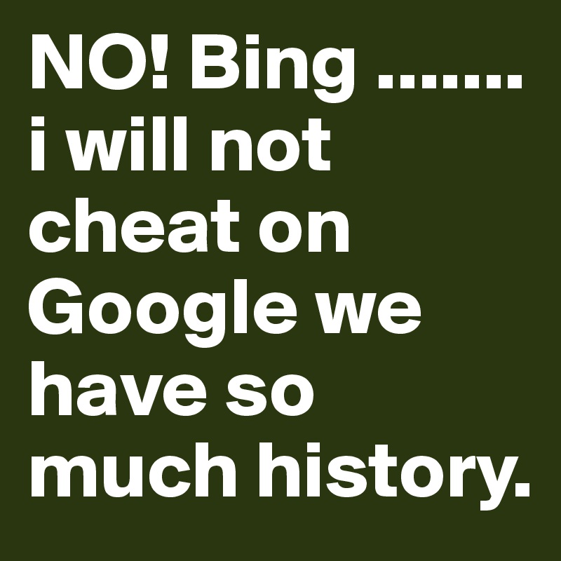 NO! Bing ....... i will not cheat on Google we have so much history.