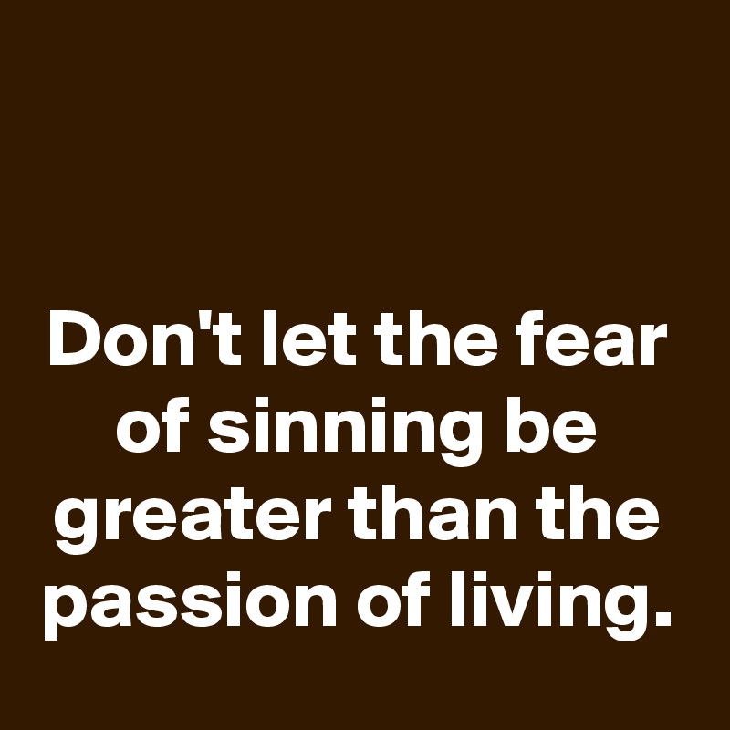 


Don't let the fear of sinning be greater than the passion of living.