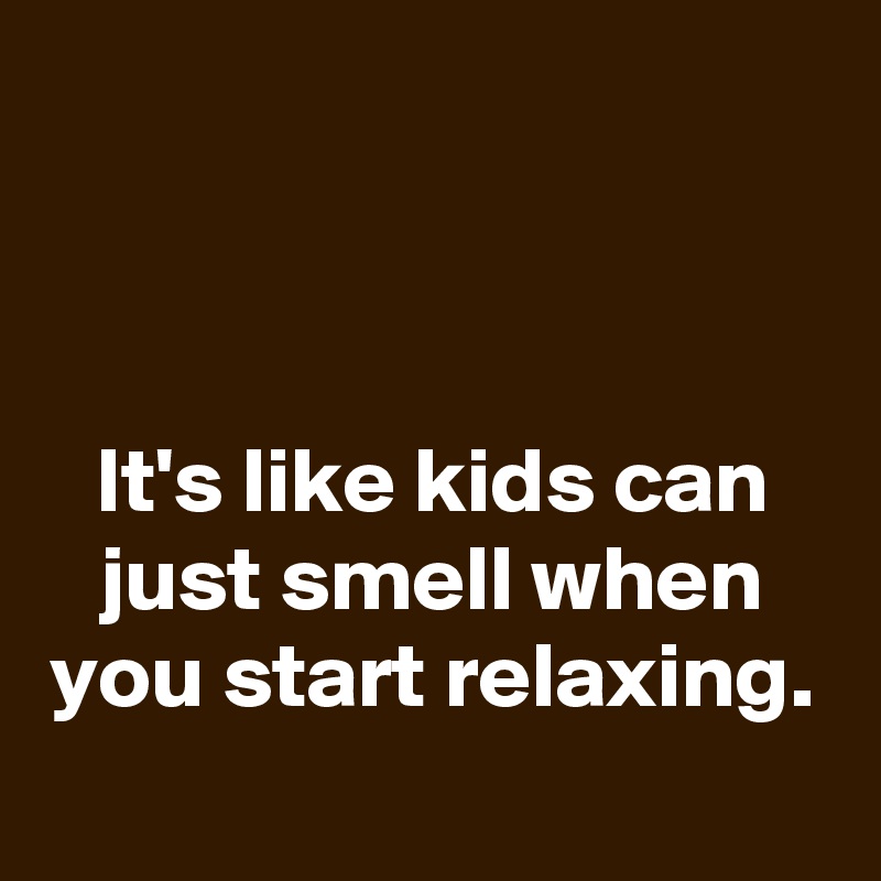 



It's like kids can just smell when you start relaxing.