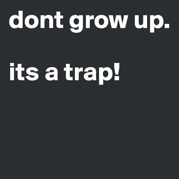 dont grow up.

its a trap! 


