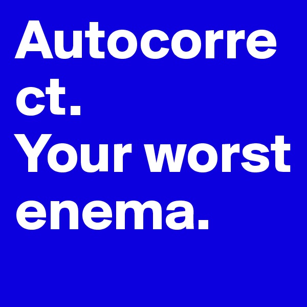 Autocorrect. 
Your worst enema.