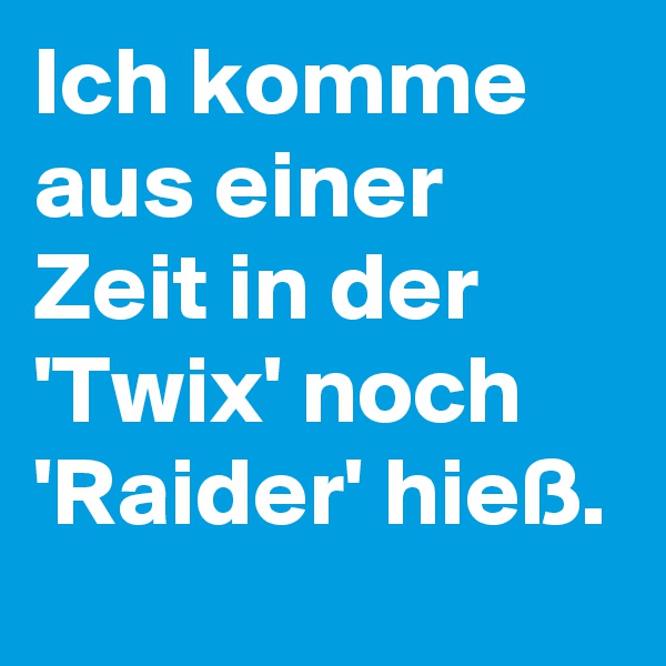 Ich komme aus einer Zeit in der 'Twix' noch 'Raider' hieß. 