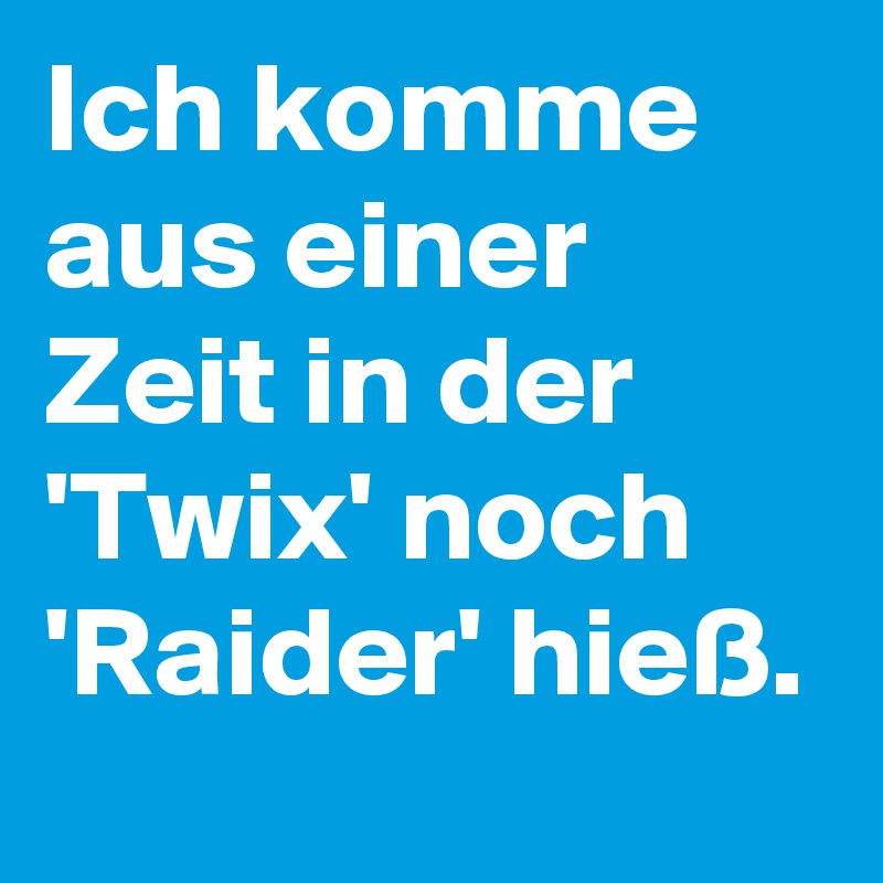 Ich komme aus einer Zeit in der 'Twix' noch 'Raider' hieß. 