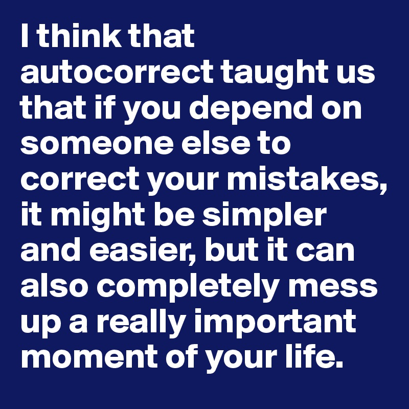 I think that autocorrect taught us that if you depend on someone else to correct your mistakes, it might be simpler and easier, but it can also completely mess up a really important moment of your life. 