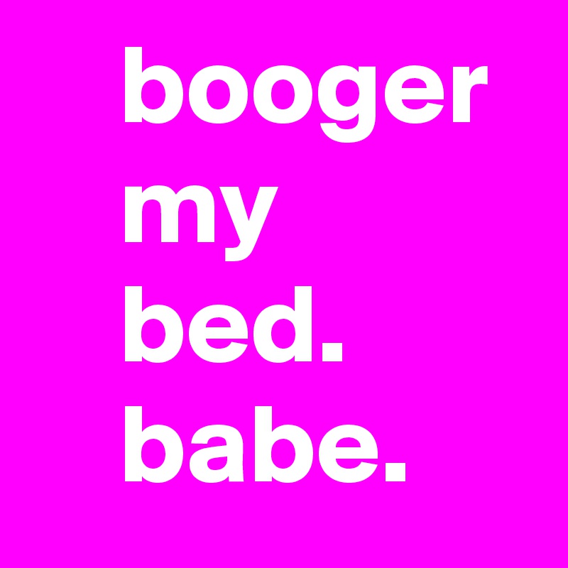     booger 
    my 
    bed. 
    babe.