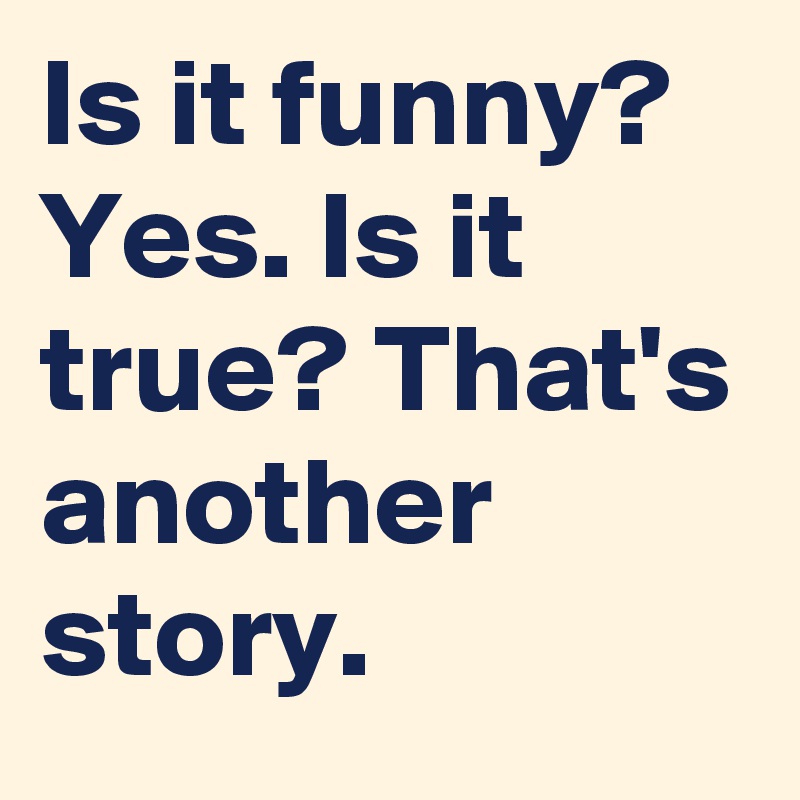 Is it funny? Yes. Is it true? That's another story. 