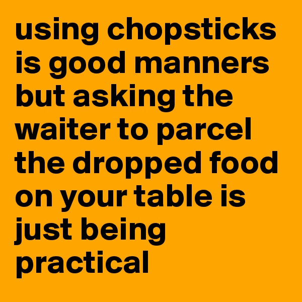 using chopsticks is good manners but asking the waiter to parcel the dropped food on your table is just being practical          