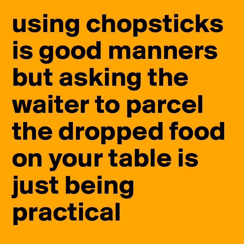 using chopsticks is good manners but asking the waiter to parcel the dropped food on your table is just being practical          