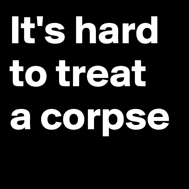 It's hard to treat a corpse