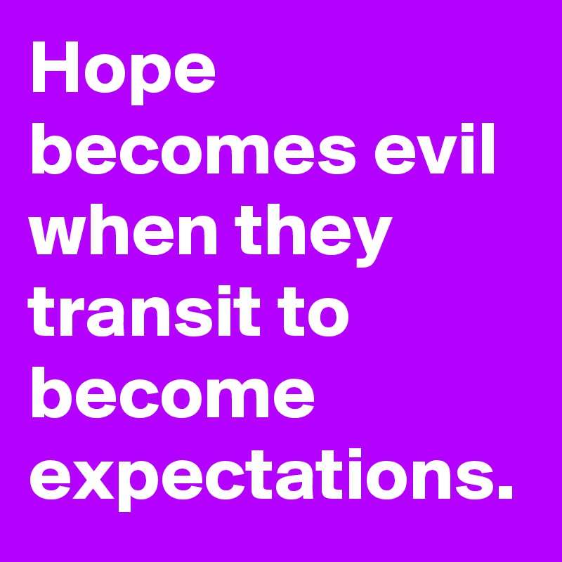Hope becomes evil when they transit to become expectations.