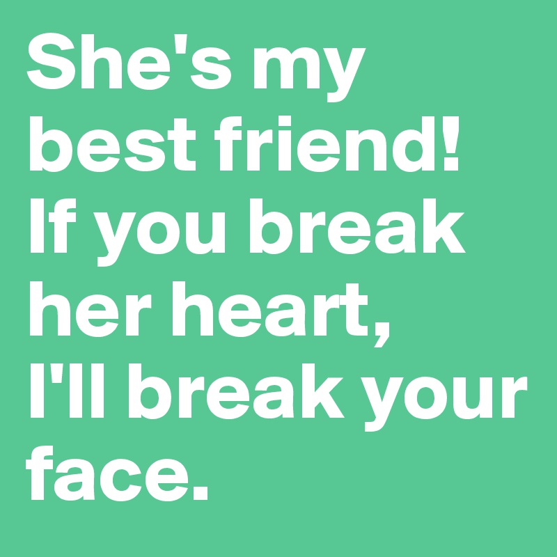 She S My Best Friend If You Break Her Heart I Ll Break Your Face Post By Dooboo On Boldomatic