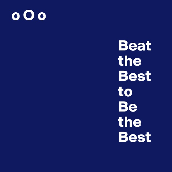  o O o             
                                
                                    Beat 
                                    the 
                                    Best
                                    to
                                    Be
                                    the 
                                    Best
