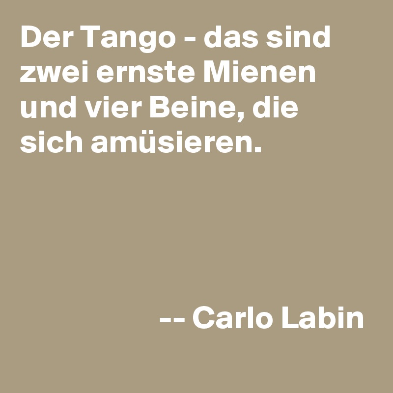 Der Tango - das sind zwei ernste Mienen und vier Beine, die sich amüsieren.




                     -- Carlo Labin