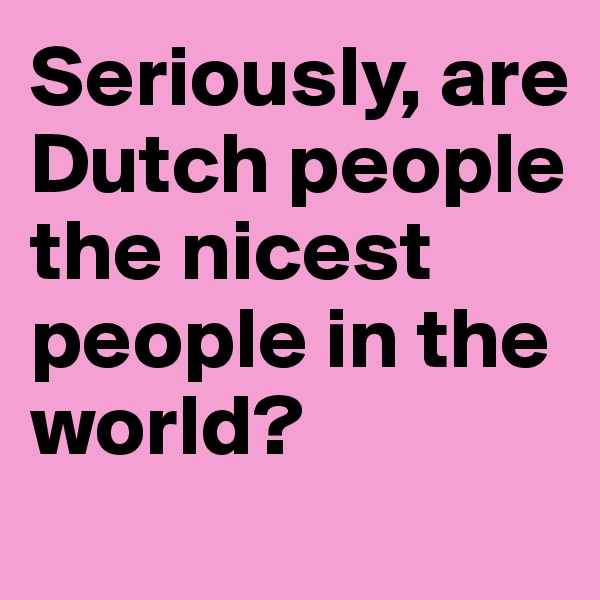 Seriously, are Dutch people the nicest people in the world? 
