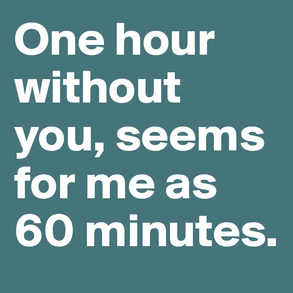One hour without you, seems for me as 60 minutes.