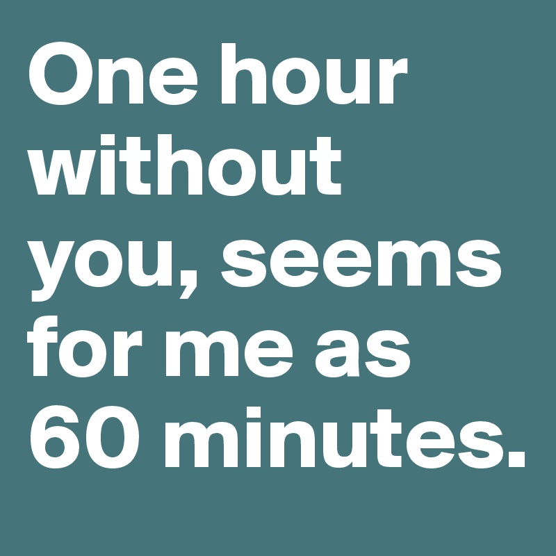 One hour without you, seems for me as 60 minutes.