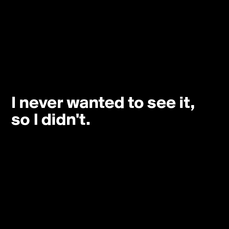 




I never wanted to see it,
so I didn't.





