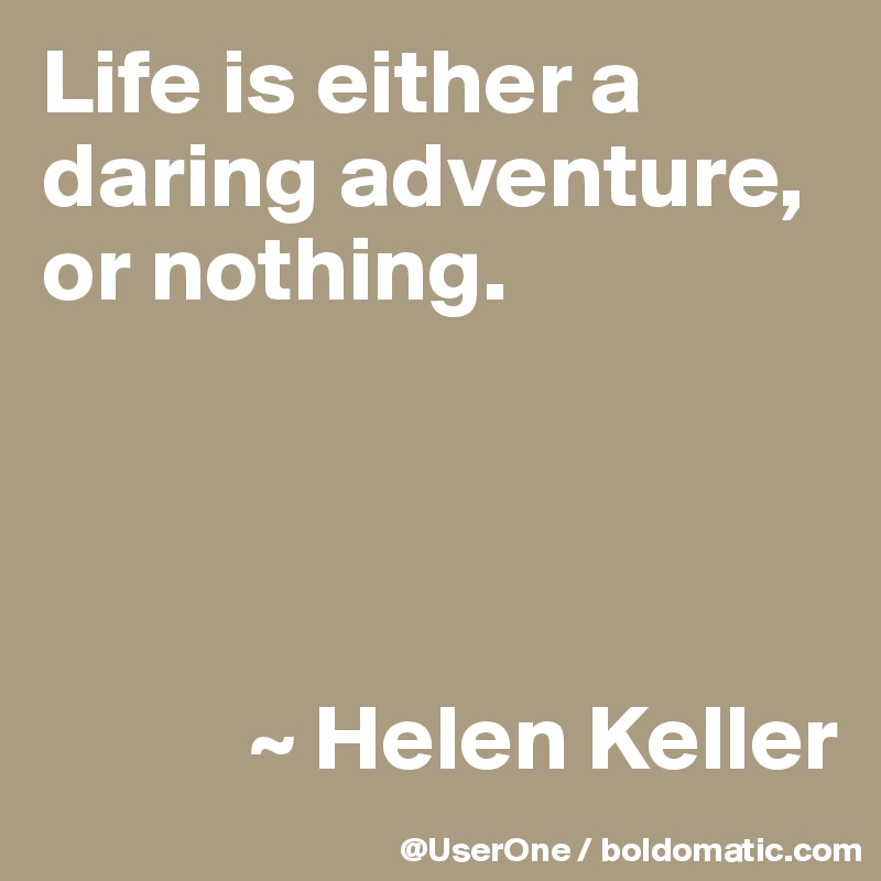 Life is either a daring adventure, or nothing.




           ~ Helen Keller