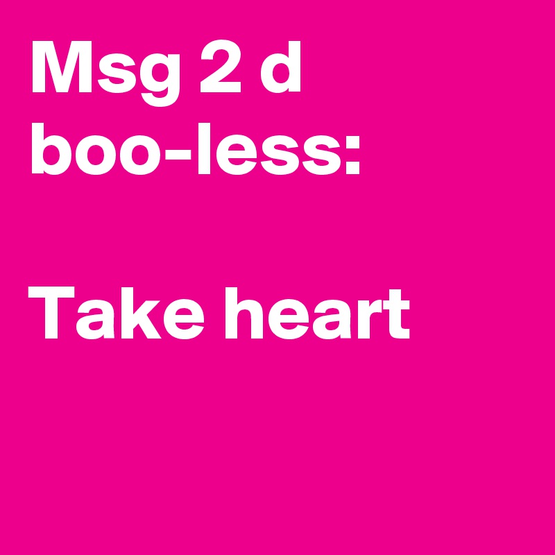 Msg 2 d boo-less:

Take heart 

