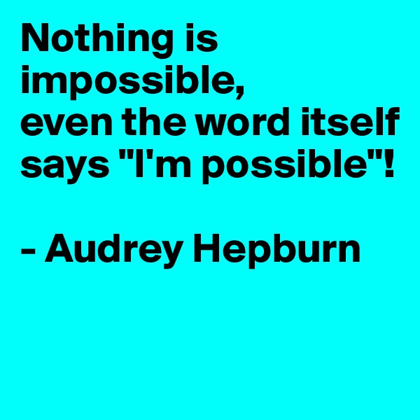 Nothing is impossible,
even the word itself says "I'm possible"!

- Audrey Hepburn

