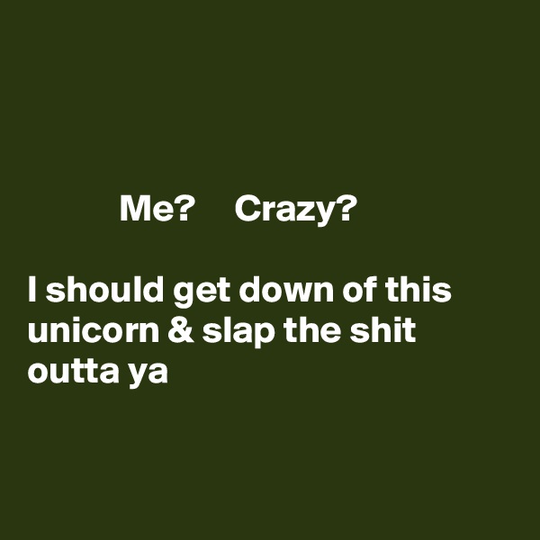 

 

            Me?     Crazy?    

I should get down of this unicorn & slap the shit outta ya


