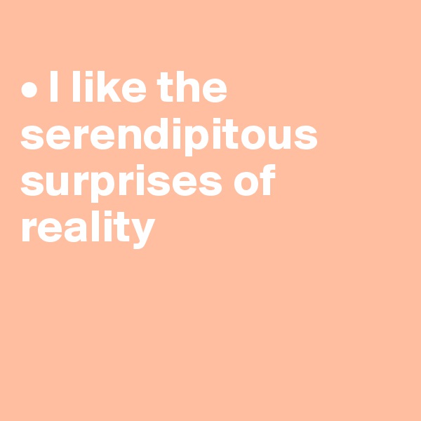 
• I like the serendipitous surprises of reality


