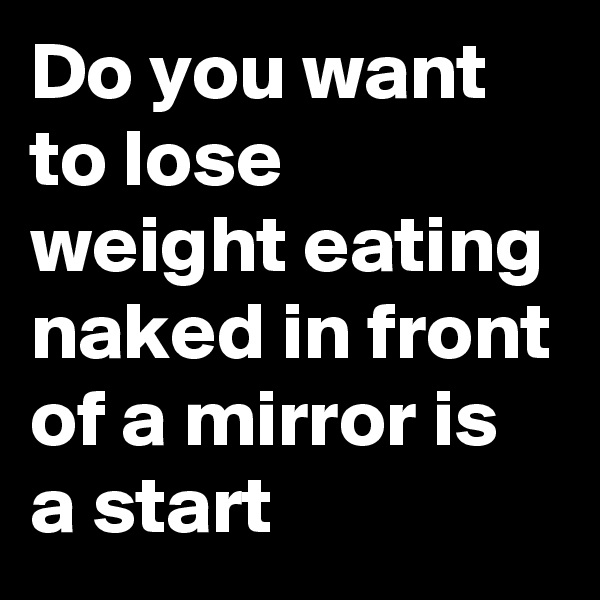 Do you want to lose weight eating naked in front of a mirror is a start