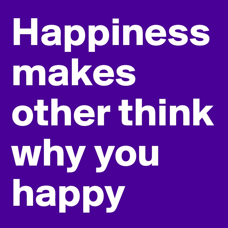 Happiness makes other think why you happy