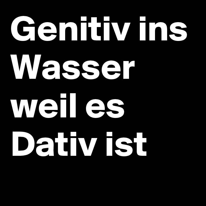 Genitiv ins Wasser weil es Dativ ist