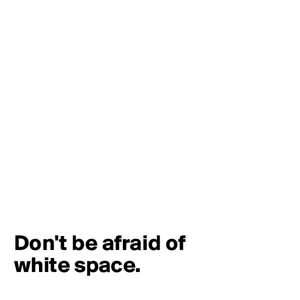 









Don't be afraid of 
white space.