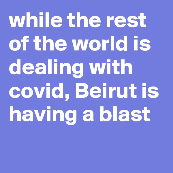 while the rest of the world is dealing with covid, Beirut is having a blast
