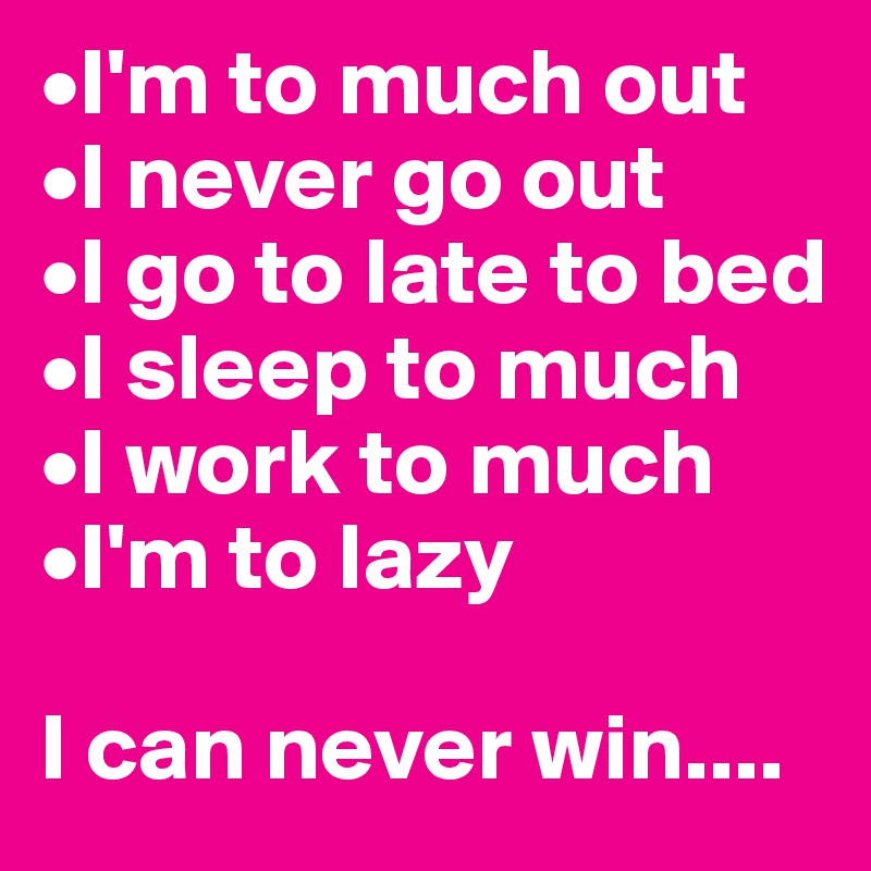 •I'm to much out
•I never go out
•I go to late to bed
•I sleep to much
•I work to much
•I'm to lazy

I can never win....