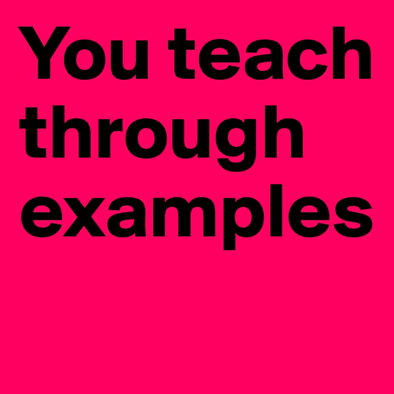 You teach through examples 