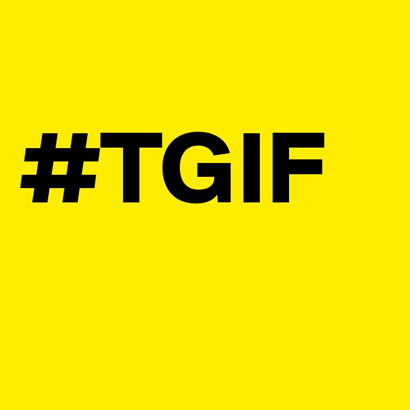 
#TGIF