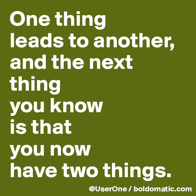 One Thing Leads To Another And The Next Thing You Know Is That You Now Have Two Things Post